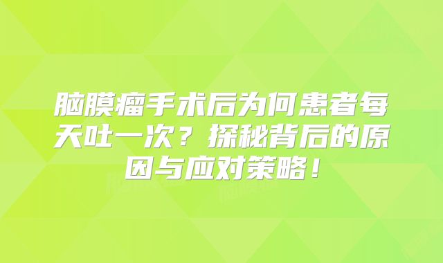 脑膜瘤手术后为何患者每天吐一次？探秘背后的原因与应对策略！