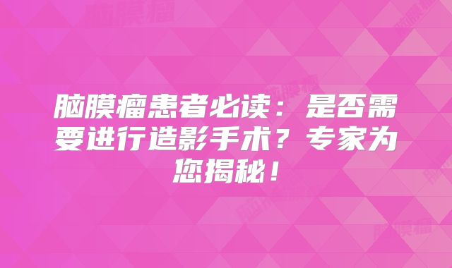 脑膜瘤患者必读：是否需要进行造影手术？专家为您揭秘！
