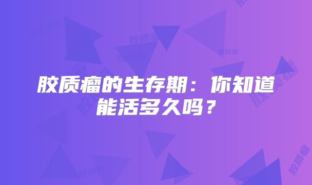 胶质瘤的生存期：你知道能活多久吗？