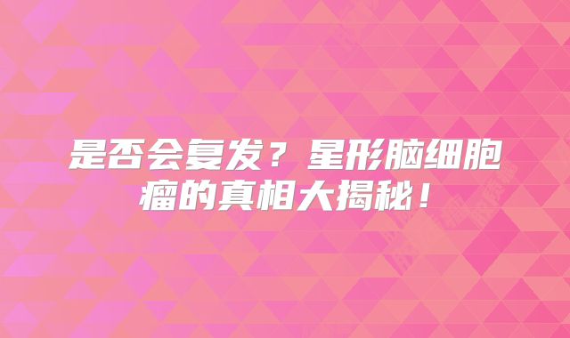 是否会复发？星形脑细胞瘤的真相大揭秘！