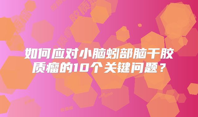 如何应对小脑蚓部脑干胶质瘤的10个关键问题？