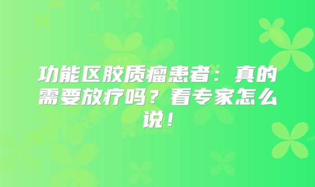功能区胶质瘤患者：真的需要放疗吗？看专家怎么说！