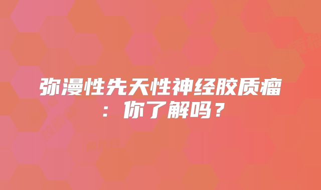弥漫性先天性神经胶质瘤：你了解吗？