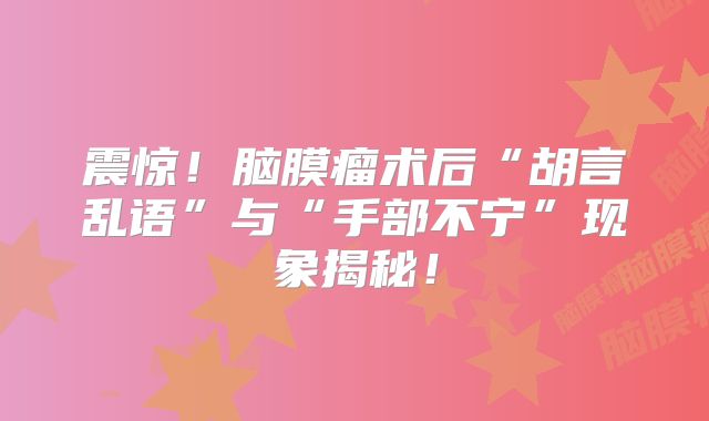 震惊！脑膜瘤术后“胡言乱语”与“手部不宁”现象揭秘！