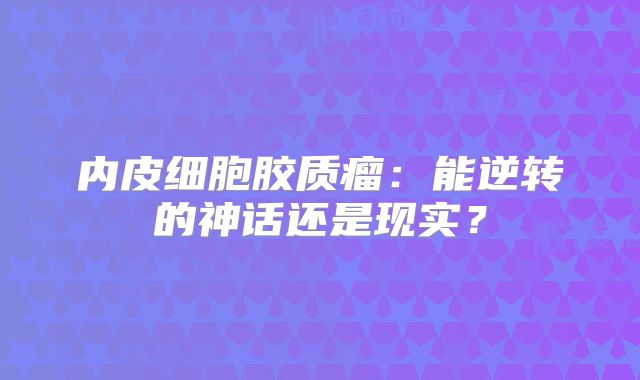 内皮细胞胶质瘤：能逆转的神话还是现实？