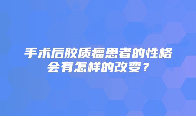 手术后胶质瘤患者的性格会有怎样的改变？