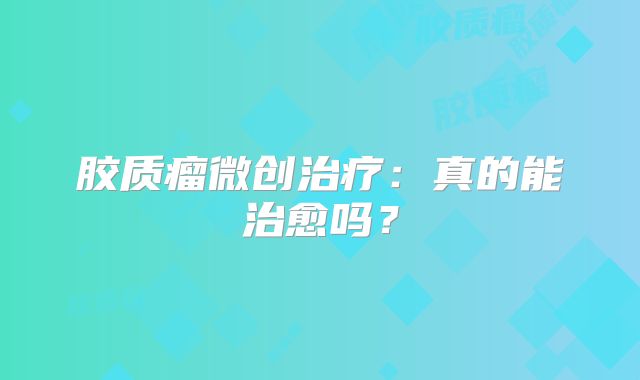 胶质瘤微创治疗：真的能治愈吗？