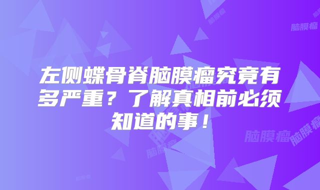 左侧蝶骨脊脑膜瘤究竟有多严重？了解真相前必须知道的事！