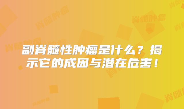 副脊髓性肿瘤是什么？揭示它的成因与潜在危害！