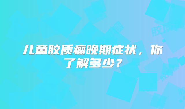 儿童胶质瘤晚期症状，你了解多少？