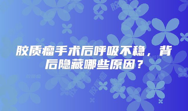 胶质瘤手术后呼吸不稳，背后隐藏哪些原因？