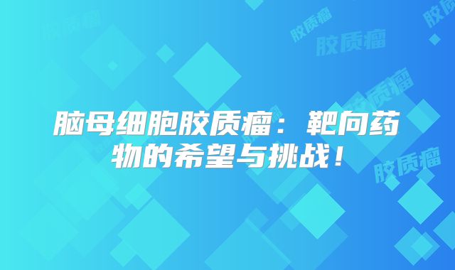 脑母细胞胶质瘤：靶向药物的希望与挑战！