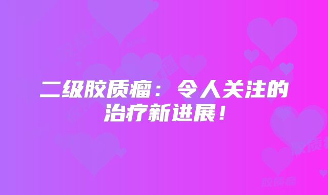 二级胶质瘤：令人关注的治疗新进展！