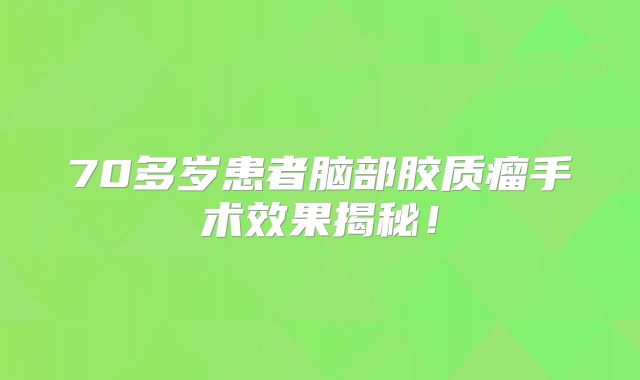 70多岁患者脑部胶质瘤手术效果揭秘！