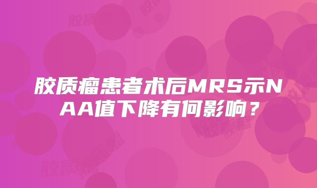 胶质瘤患者术后MRS示NAA值下降有何影响？