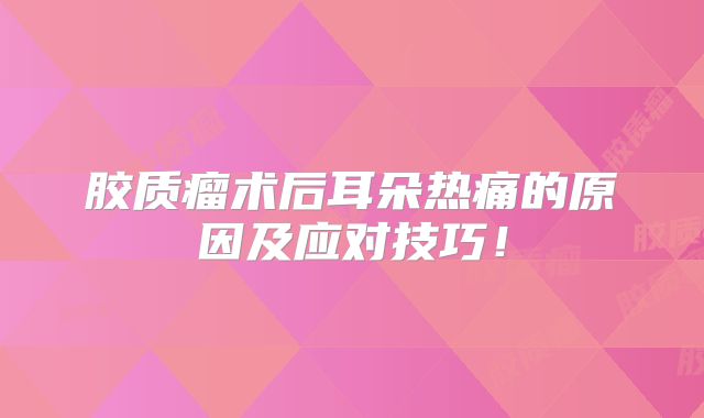 胶质瘤术后耳朵热痛的原因及应对技巧！