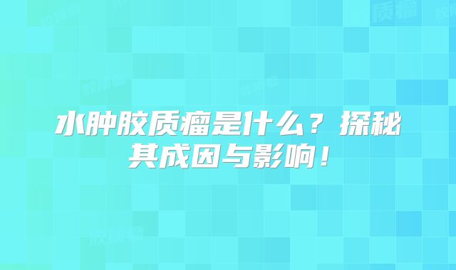 水肿胶质瘤是什么？探秘其成因与影响！