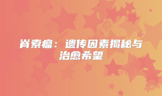 脊索瘤：遗传因素揭秘与治愈希望