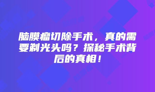 脑膜瘤切除手术，真的需要剃光头吗？探秘手术背后的真相！
