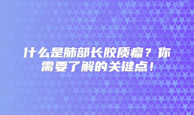什么是肺部长胶质瘤？你需要了解的关键点！
