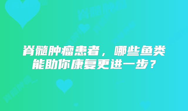 脊髓肿瘤患者，哪些鱼类能助你康复更进一步？