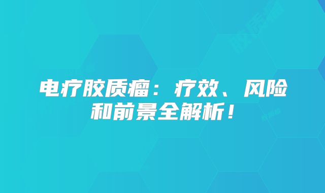 电疗胶质瘤：疗效、风险和前景全解析！
