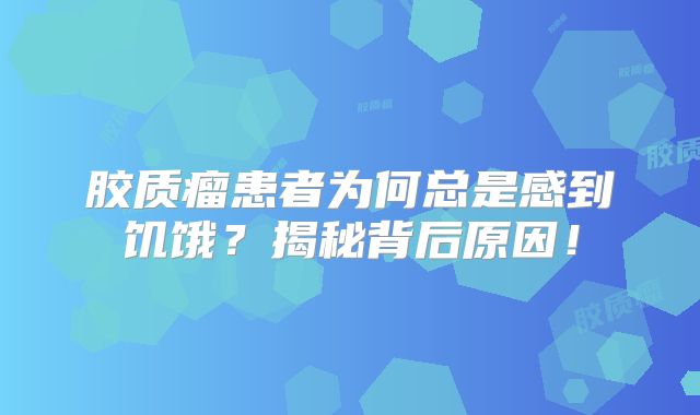 胶质瘤患者为何总是感到饥饿？揭秘背后原因！