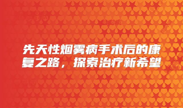 先天性烟雾病手术后的康复之路，探索治疗新希望
