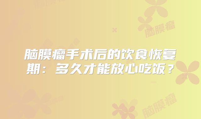 脑膜瘤手术后的饮食恢复期：多久才能放心吃饭？