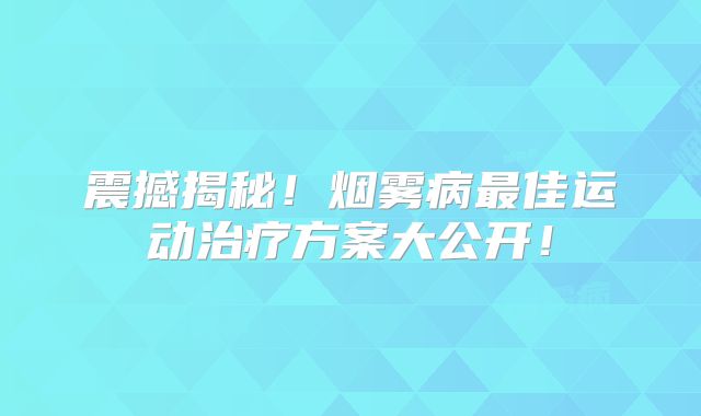震撼揭秘！烟雾病最佳运动治疗方案大公开！