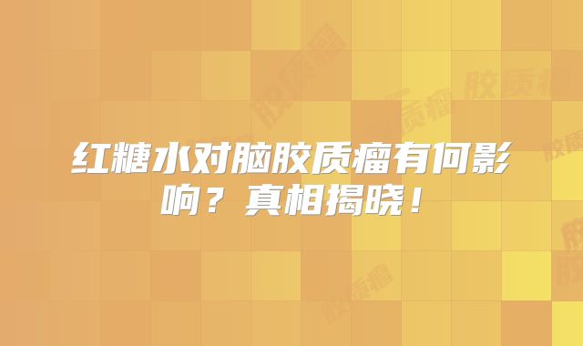 红糖水对脑胶质瘤有何影响？真相揭晓！