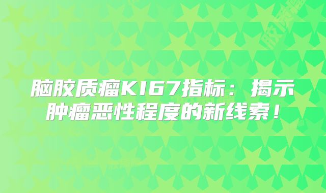 脑胶质瘤KI67指标：揭示肿瘤恶性程度的新线索！