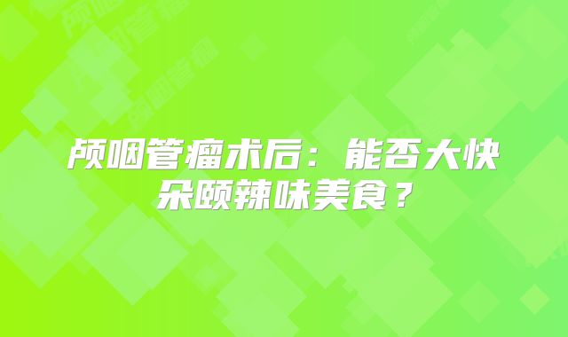 颅咽管瘤术后：能否大快朵颐辣味美食？