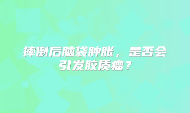 摔倒后脑袋肿胀，是否会引发胶质瘤？