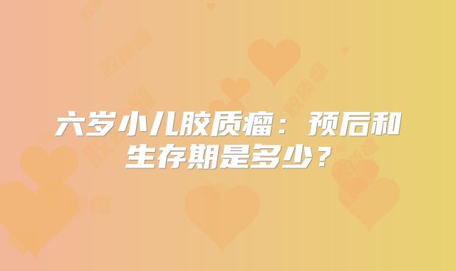 六岁小儿胶质瘤：预后和生存期是多少？