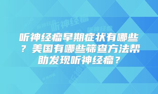 听神经瘤早期症状有哪些？美国有哪些筛查方法帮助发现听神经瘤？