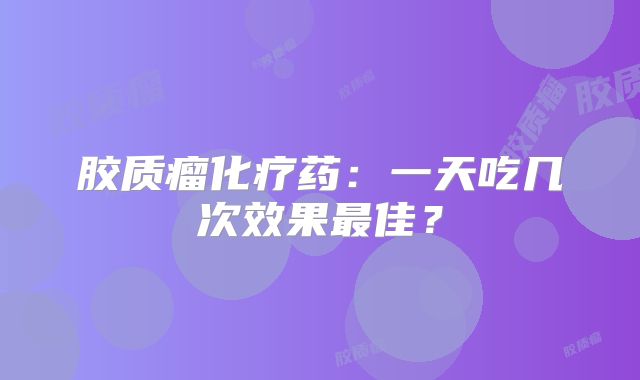 胶质瘤化疗药：一天吃几次效果最佳？