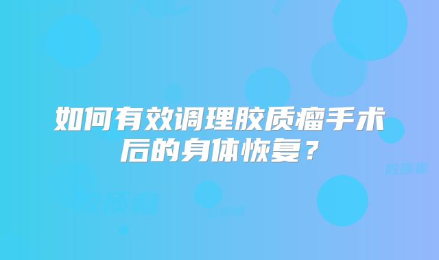 如何有效调理胶质瘤手术后的身体恢复？
