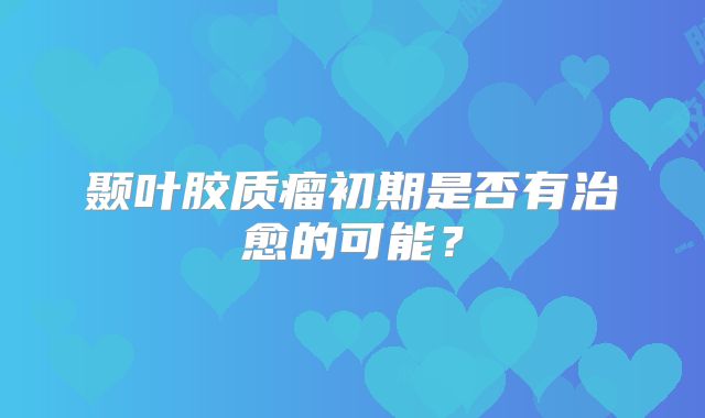 颞叶胶质瘤初期是否有治愈的可能？