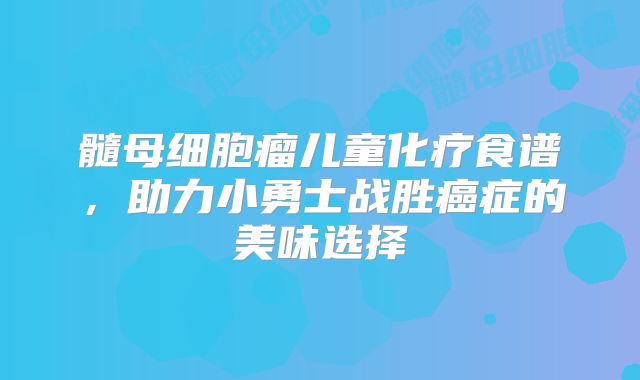 髓母细胞瘤儿童化疗食谱，助力小勇士战胜癌症的美味选择