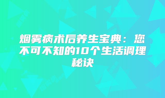 烟雾病术后养生宝典：您不可不知的10个生活调理秘诀