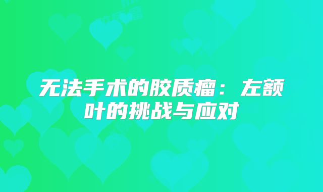 无法手术的胶质瘤：左额叶的挑战与应对