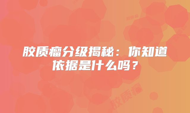胶质瘤分级揭秘：你知道依据是什么吗？