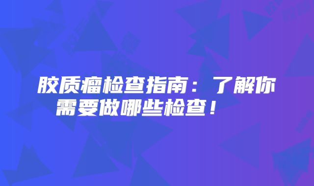 胶质瘤检查指南：了解你需要做哪些检查！  
