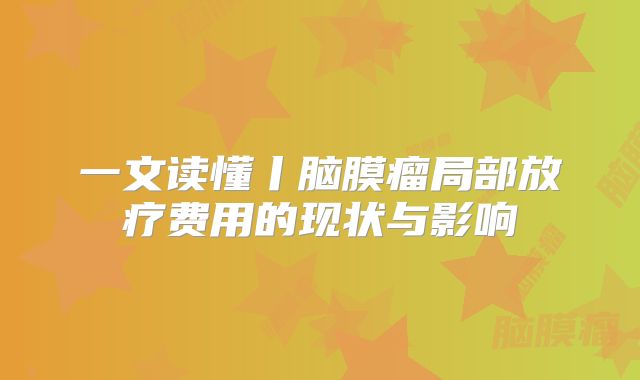 一文读懂丨脑膜瘤局部放疗费用的现状与影响