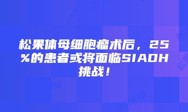 松果体母细胞瘤术后，25%的患者或将面临SIADH挑战！