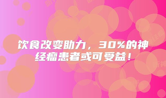 饮食改变助力，30%的神经瘤患者或可受益！