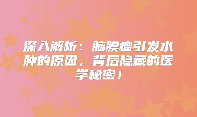 深入解析：脑膜瘤引发水肿的原因，背后隐藏的医学秘密！