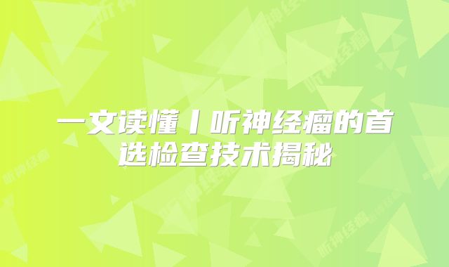 一文读懂丨听神经瘤的首选检查技术揭秘