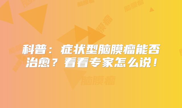 科普：症状型脑膜瘤能否治愈？看看专家怎么说！
